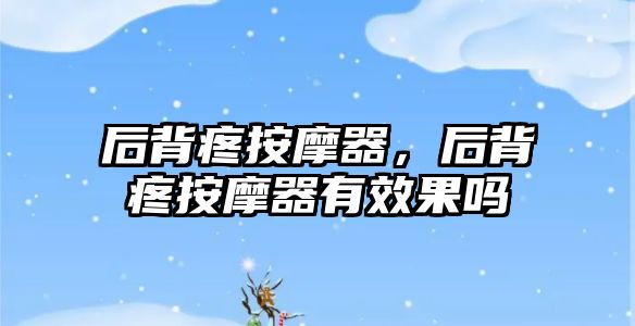 后背疼按摩器，后背疼按摩器有效果嗎